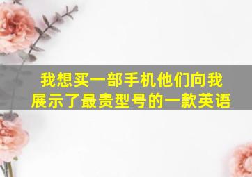 我想买一部手机他们向我展示了最贵型号的一款英语