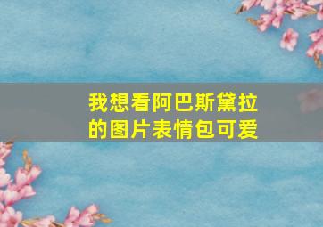 我想看阿巴斯黛拉的图片表情包可爱