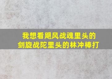 我想看飓风战魂里头的剑旋战陀里头的林冲棒打