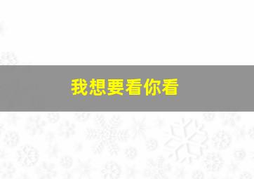 我想要看你看