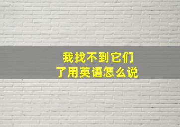 我找不到它们了用英语怎么说