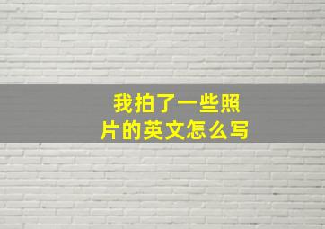 我拍了一些照片的英文怎么写