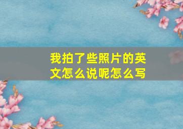 我拍了些照片的英文怎么说呢怎么写