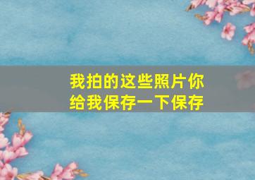 我拍的这些照片你给我保存一下保存