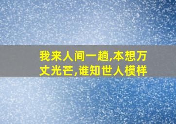 我来人间一趟,本想万丈光芒,谁知世人模样