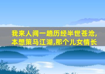 我来人间一趟历经半世苍沧,本想策马江湖,那个儿女情长