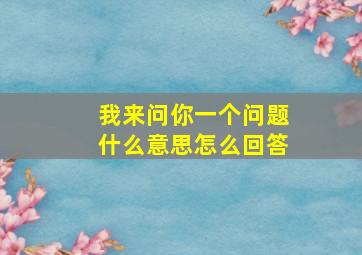 我来问你一个问题什么意思怎么回答