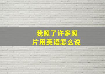 我照了许多照片用英语怎么说