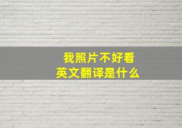 我照片不好看英文翻译是什么