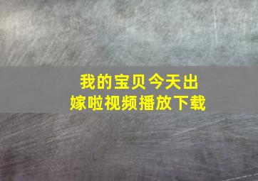 我的宝贝今天出嫁啦视频播放下载