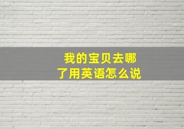 我的宝贝去哪了用英语怎么说