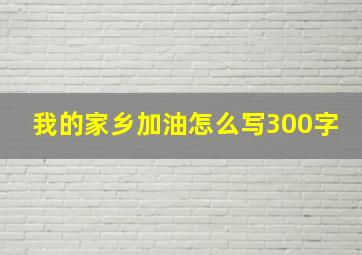 我的家乡加油怎么写300字