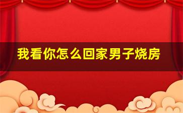 我看你怎么回家男子烧房