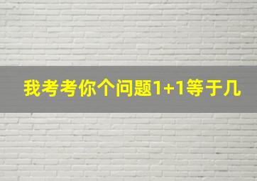 我考考你个问题1+1等于几