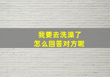 我要去洗澡了怎么回答对方呢