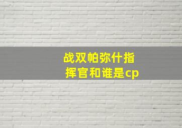 战双帕弥什指挥官和谁是cp