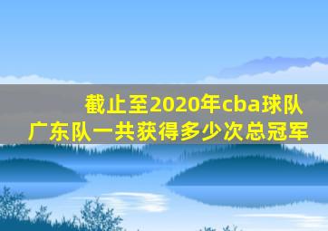 截止至2020年cba球队广东队一共获得多少次总冠军