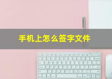 手机上怎么签字文件