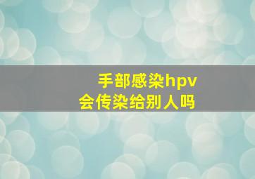 手部感染hpv会传染给别人吗