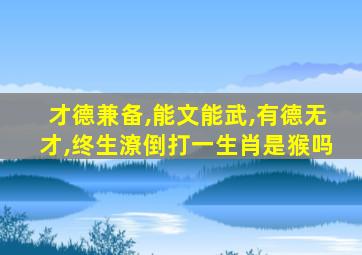 才德兼备,能文能武,有德无才,终生潦倒打一生肖是猴吗