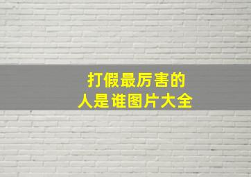 打假最厉害的人是谁图片大全