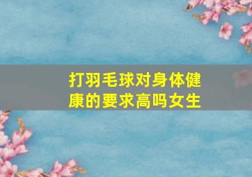 打羽毛球对身体健康的要求高吗女生