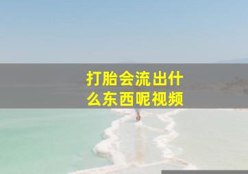 打胎会流出什么东西呢视频