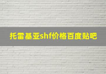 托雷基亚shf价格百度贴吧