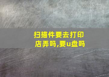 扫描件要去打印店弄吗,要u盘吗