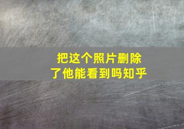 把这个照片删除了他能看到吗知乎