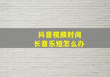 抖音视频时间长音乐短怎么办