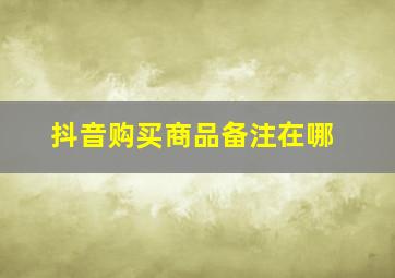 抖音购买商品备注在哪