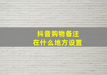 抖音购物备注在什么地方设置