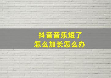 抖音音乐短了怎么加长怎么办