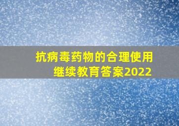 抗病毒药物的合理使用继续教育答案2022