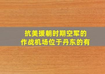 抗美援朝时期空军的作战机场位于丹东的有