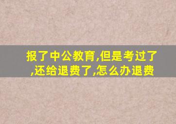 报了中公教育,但是考过了,还给退费了,怎么办退费