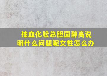 抽血化验总胆固醇高说明什么问题呢女性怎么办