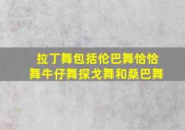 拉丁舞包括伦巴舞恰恰舞牛仔舞探戈舞和桑巴舞