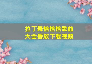 拉丁舞恰恰恰歌曲大全播放下载视频