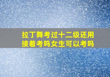 拉丁舞考过十二级还用接着考吗女生可以考吗