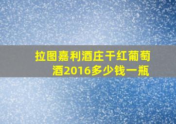 拉图嘉利酒庄干红葡萄酒2016多少钱一瓶