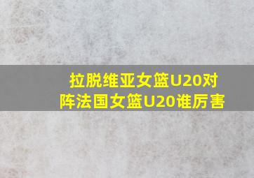 拉脱维亚女篮U20对阵法国女篮U20谁厉害