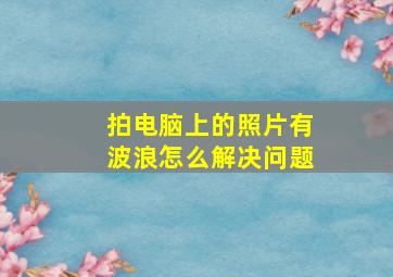 拍电脑上的照片有波浪怎么解决问题