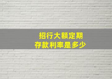 招行大额定期存款利率是多少