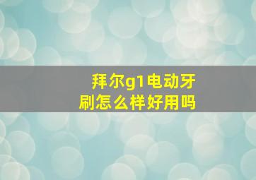 拜尔g1电动牙刷怎么样好用吗