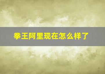 拳王阿里现在怎么样了