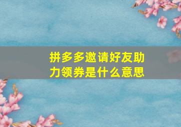 拼多多邀请好友助力领券是什么意思