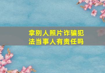 拿别人照片诈骗犯法当事人有责任吗