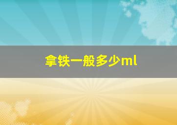 拿铁一般多少ml